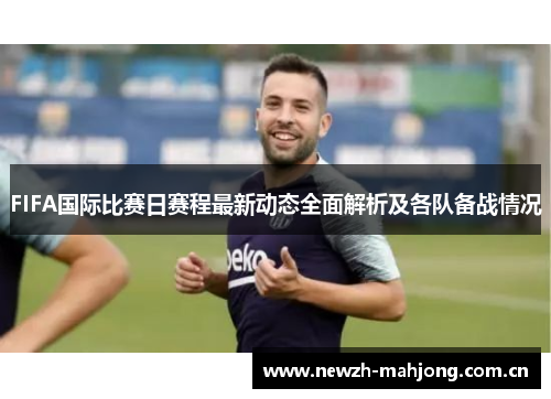 FIFA国际比赛日赛程最新动态全面解析及各队备战情况 FIFA国际比赛日赛程最新动态全面解析及各队备战情况