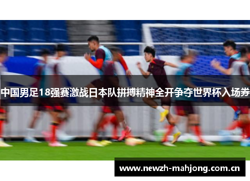 中国男足18强赛激战日本队拼搏精神全开争夺世界杯入场券 中国男足18强赛激战日本队拼搏精神全开争夺世界杯入场券