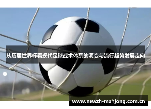 从历届世界杯看现代足球战术体系的演变与流行趋势发展走向 从历届世界杯看现代足球战术体系的演变与流行趋势发展走向
