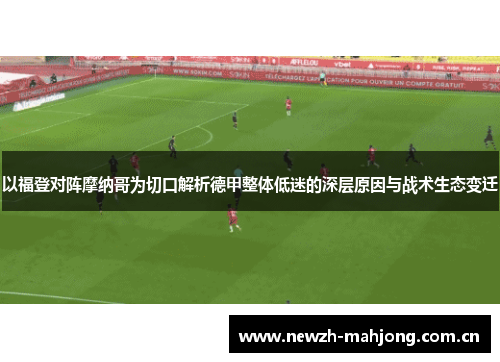 以福登对阵摩纳哥为切口解析德甲整体低迷的深层原因与战术生态变迁 以福登对阵摩纳哥为切口解析德甲整体低迷的深层原因与战术生态变迁