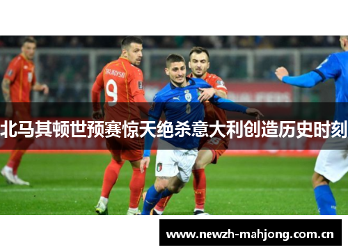 北马其顿世预赛惊天绝杀意大利创造历史时刻 北马其顿世预赛惊天绝杀意大利创造历史时刻