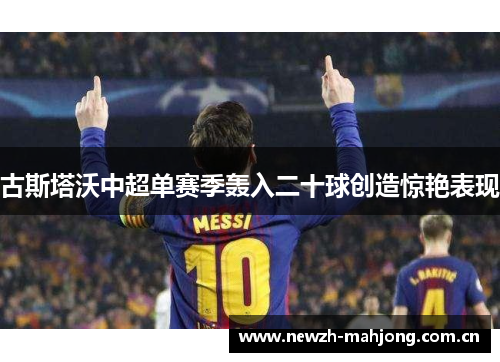 古斯塔沃中超单赛季轰入二十球创造惊艳表现 古斯塔沃中超单赛季轰入二十球创造惊艳表现