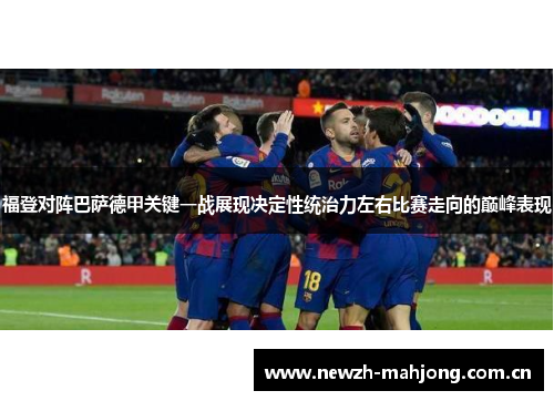 福登对阵巴萨德甲关键一战展现决定性统治力左右比赛走向的巅峰表现 福登对阵巴萨德甲关键一战展现决定性统治力左右比赛走向的巅峰表现