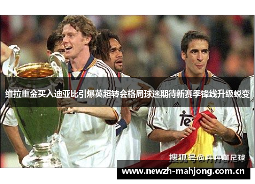 维拉重金买入迪亚比引爆英超转会格局球迷期待新赛季锋线升级蜕变 维拉重金买入迪亚比引爆英超转会格局球迷期待新赛季锋线升级蜕变